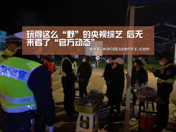 玩得这么“野”的央视综艺 后无来者了“官方动态”(图2) 世界杯中文网