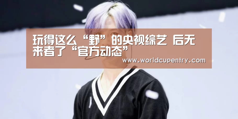 玩得这么“野”的央视综艺 后无来者了“官方动态”(图1) 官方动态