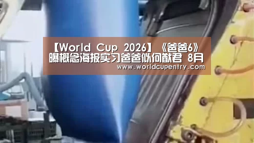 【World Cup 2026】《爸爸6》曝概念海报实习爸爸似何猷君 8月16日将开播(图1) 世界杯中文网