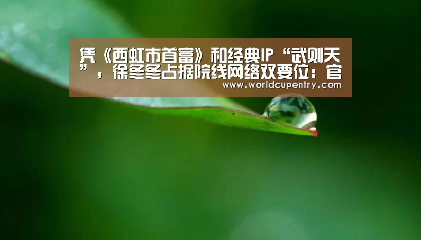 凭《西虹市首富》和经典IP“武则天”,徐冬冬占据院线网络双要位:官方动态(图4) 官方动态